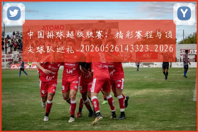 中国排球超级联赛:精彩赛程与顶尖球队巡礼_20260526143323_20260703202943_20260716183143