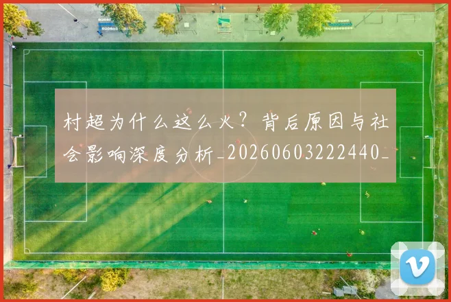 村超为什么这么火？背后原因与社会影响深度分析_20260603222440_20260707022318