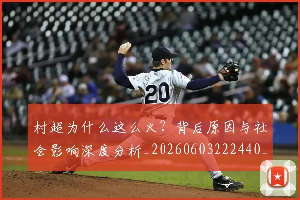 村超为什么这么火?背后原因与社会影响深度分析_20260603222440_20260707022318