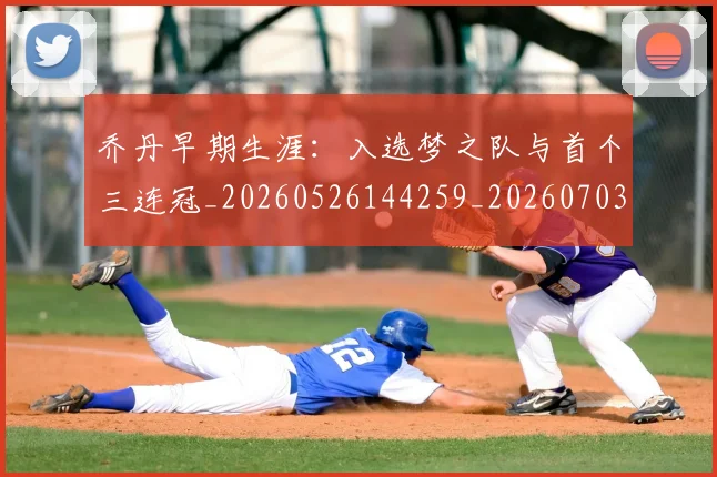 乔丹早期生涯：入选梦之队与首个三连冠_20260526144259_20260703210249_20260716192213