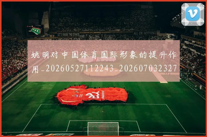 姚明对中国体育国际形象的提升作用_20260527112243_20260703232728_20260720191745