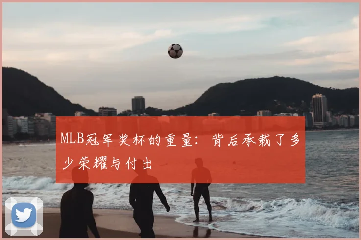 MLB冠军奖杯的重量：背后承载了多少荣耀与付出